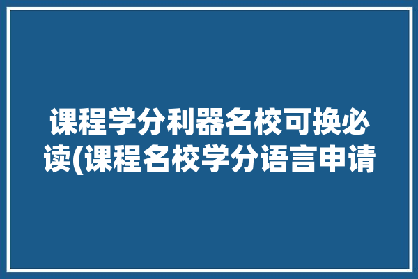 课程学分利器名校可换必读(课程名校学分语言申请)