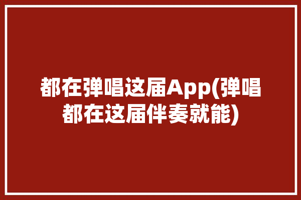 都在弹唱这届App(弹唱都在这届伴奏就能)