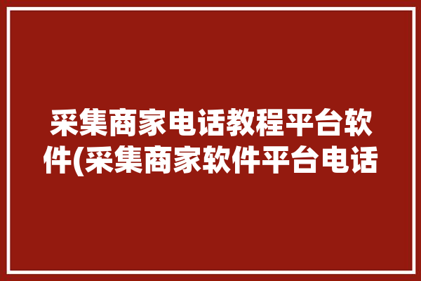 采集商家电话教程平台软件(采集商家软件平台电话)「采集商家电话资源软件」