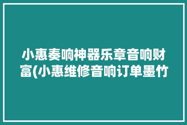 小惠奏响神器乐章音响财富(小惠维修音响订单墨竹)「小慧音乐」