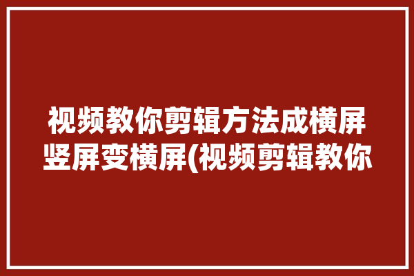 视频教你剪辑方法成横屏竖屏变横屏(视频剪辑教你画布方法)「视频怎么剪辑横屏变竖屏」