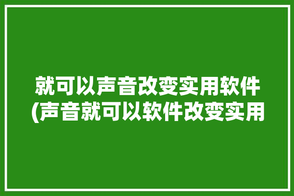 就可以声音改变实用软件(声音就可以软件改变实用)「可以把声音改变的软件」