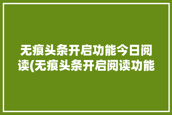 无痕头条开启功能今日阅读(无痕头条开启阅读功能)「今日头条无痕浏览怎么开」