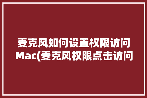 麦克风如何设置权限访问Mac(麦克风权限点击访问如何设置)「mac 麦克风权限」