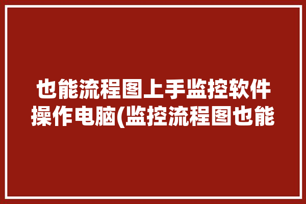 也能流程图上手监控软件操作电脑(监控流程图也能操作监控软件)