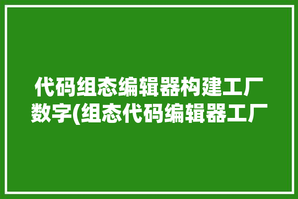 代码组态编辑器构建工厂数字(组态代码编辑器工厂构建)「组态软件 源代码」