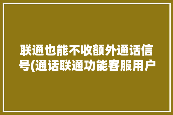 联通也能不收额外通话信号(通话联通功能客服用户)「联通有没有不收月租的打电话收钱」