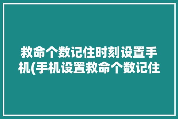 救命个数记住时刻设置手机(手机设置救命个数记住)「救命的数字是什么」