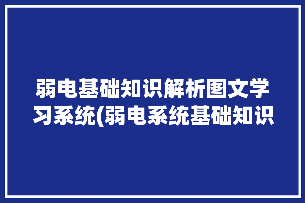 弱电基础知识解析图文学习系统(弱电系统基础知识解析学习)「弱电基础知识教程」