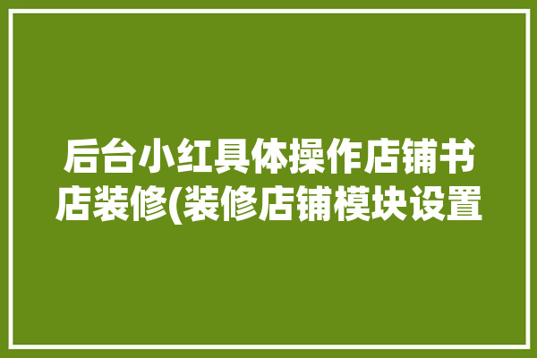 后台小红具体操作店铺书店装修(装修店铺模块设置页面)