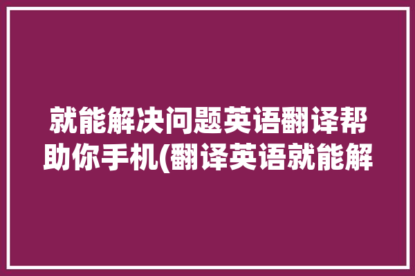 就能解决问题英语翻译帮助你手机(翻译英语就能解决问题风云)