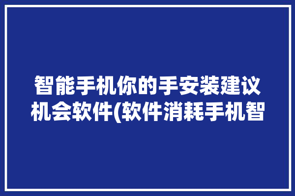 智能手机你的手安装建议机会软件(软件消耗手机智能手机卸载)「智能手机app软件」