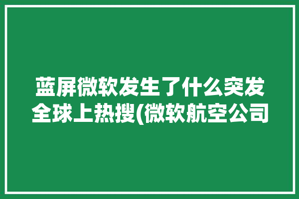 蓝屏微软发生了什么突发全球上热搜(微软航空公司蓝屏影响机场)