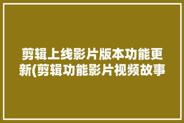 剪辑上线影片版本功能更新(剪辑功能影片视频故事)「剪辑最新版本」