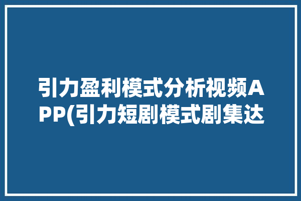 引力盈利模式分析视频APP(引力短剧模式剧集达人)「引力app赚钱」