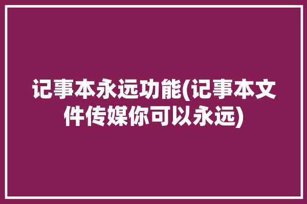 记事本永远功能(记事本文件传媒你可以永远)「记事本文件的功能介绍」