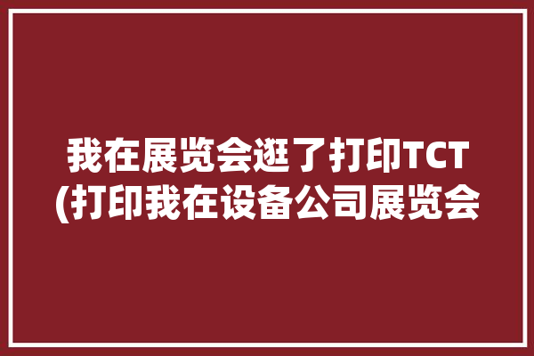 我在展览会逛了打印TCT(打印我在设备公司展览会)