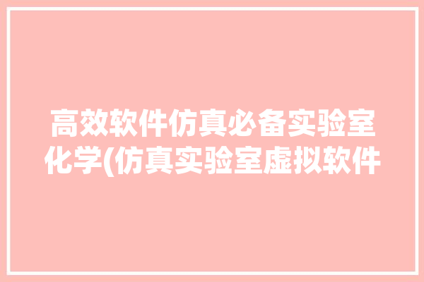 高效软件仿真必备实验室化学(仿真实验室虚拟软件学习)「仿真化学实验室软件下载」