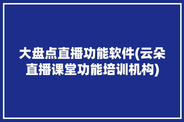 大盘点直播功能软件(云朵直播课堂功能培训机构)