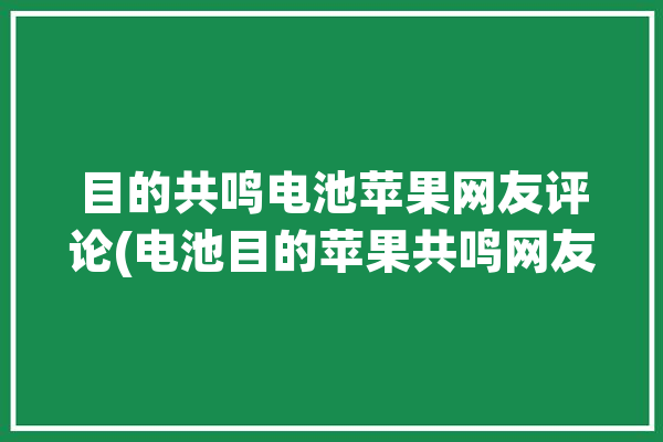 目的共鸣电池苹果网友评论(电池目的苹果共鸣网友)