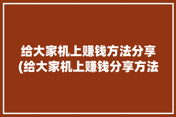 给大家机上赚钱方法分享(给大家机上赚钱分享方法)