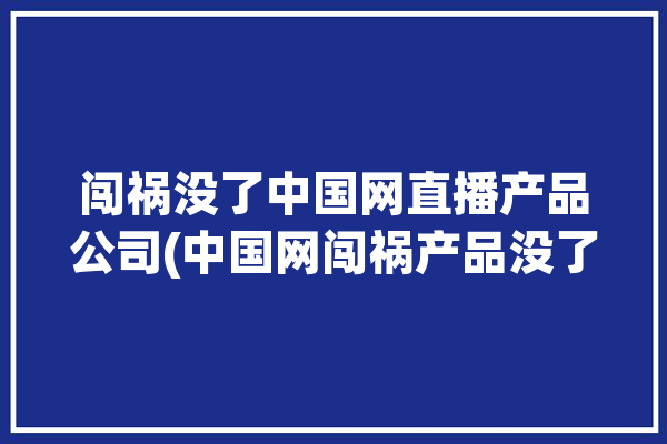 闯祸没了中国网直播产品公司(中国网闯祸产品没了直播)