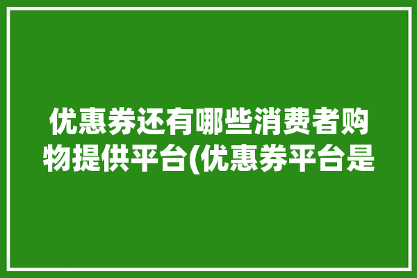 优惠券还有哪些消费者购物提供平台(优惠券平台是一家提供用户可以)