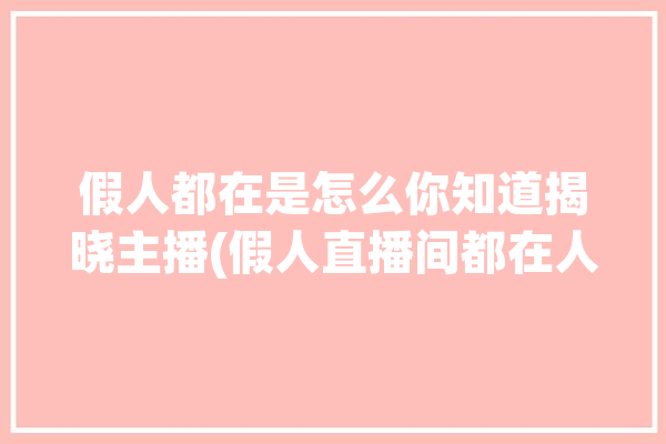 假人都在是怎么你知道揭晓主播(假人直播间都在人气是怎么)