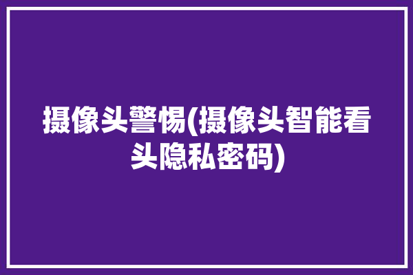 摄像头警惕(摄像头智能看头隐私密码)「摄像头秘密忘记了怎么办」