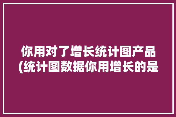 你用对了增长统计图产品(统计图数据你用增长的是)「增长情况用什么统计图」