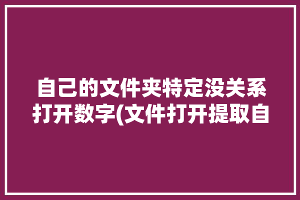 自己的文件夹特定没关系打开数字(文件打开提取自己的文件夹)「以文件夹方式打开」