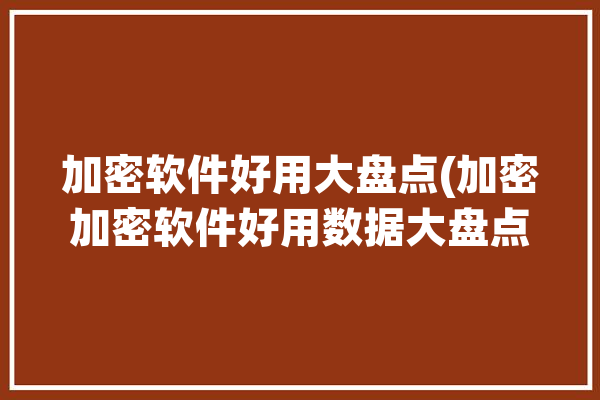 加密软件好用大盘点(加密加密软件好用数据大盘点)