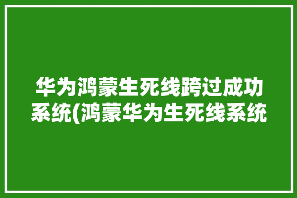 华为鸿蒙生死线跨过成功系统(鸿蒙华为生死线系统跨过)