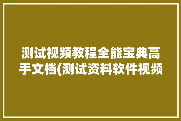 测试视频教程全能宝典高手文档(测试资料软件视频教程宝典)「测试大全软件」