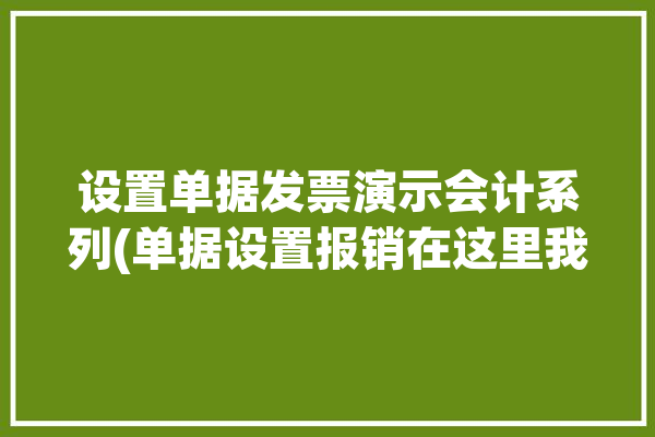 设置单据发票演示会计系列(单据设置报销在这里我们可以)「单据设置步骤」