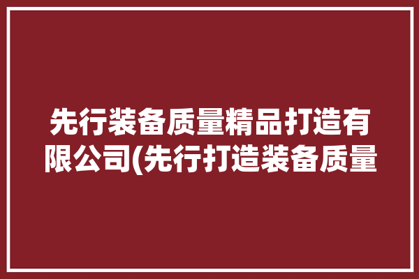 先行装备质量精品打造有限公司(先行打造装备质量精品)「先行服是什么意思?」