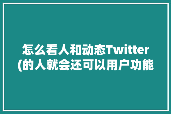 怎么看人和动态Twitter(的人就会还可以用户功能)