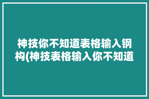 神技你不知道表格输入钢构(神技表格输入你不知道钢构)「表格输入钢筋怎么画」