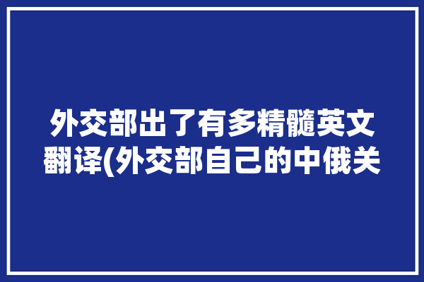 外交部出了有多精髓英文翻译(外交部自己的中俄关系英语还治其人之身)