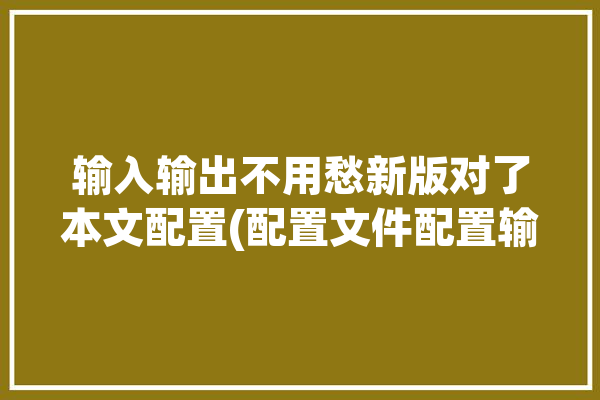 输入输出不用愁新版对了本文配置(配置文件配置输入输出设置选项)