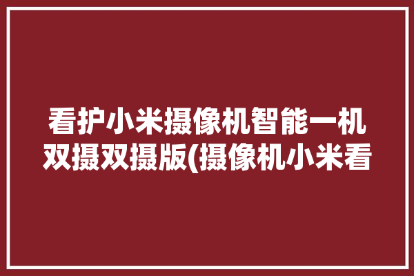 看护小米摄像机智能一机双摄双摄版(摄像机小米看护智能功能)「小米摄像机看护助手」