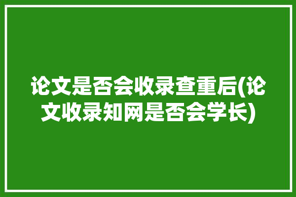 论文是否会收录查重后(论文收录知网是否会学长)「论文被收录是不是就能被检索到了」