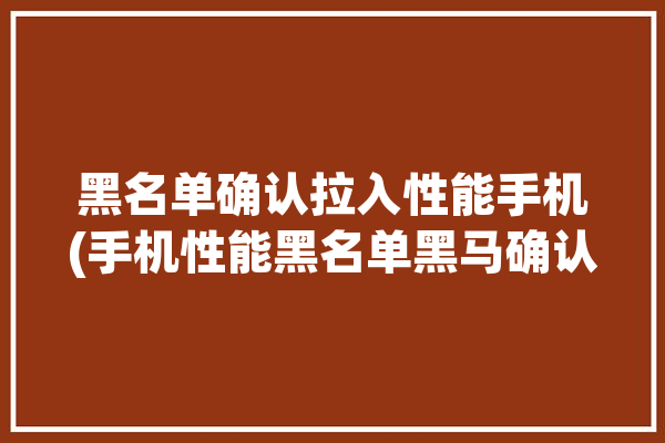 黑名单确认拉入性能手机(手机性能黑名单黑马确认)