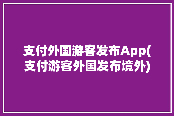 支付外国游客发布App(支付游客外国发布境外)「外国游客 支付宝」