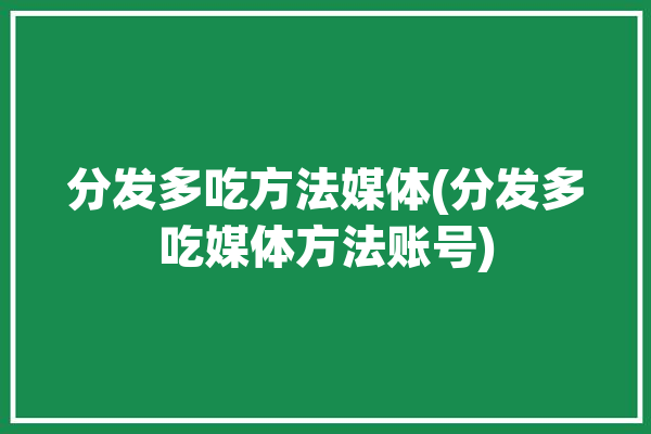 分发多吃方法媒体(分发多吃媒体方法账号)「分发什么」