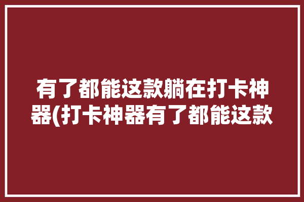 有了都能这款躺在打卡神器(打卡神器有了都能这款)