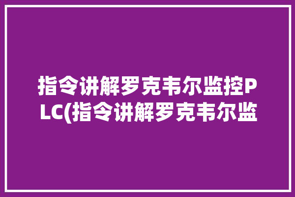 指令讲解罗克韦尔监控PLC(指令讲解罗克韦尔监控)「罗克韦尔plc指令手册」