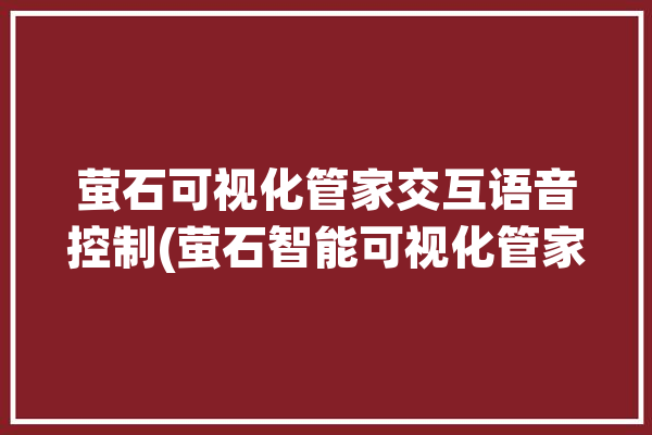 萤石可视化管家交互语音控制(萤石智能可视化管家之家)「萤石云监控语音对话在哪里设置」