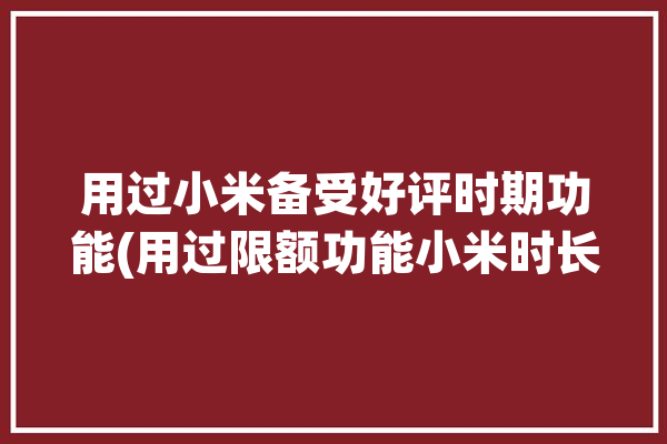 用过小米备受好评时期功能(用过限额功能小米时长)「小米好评率低」