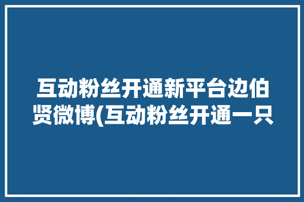 互动粉丝开通新平台边伯贤微博(互动粉丝开通一只新平台)「边伯贤怼粉丝合集」